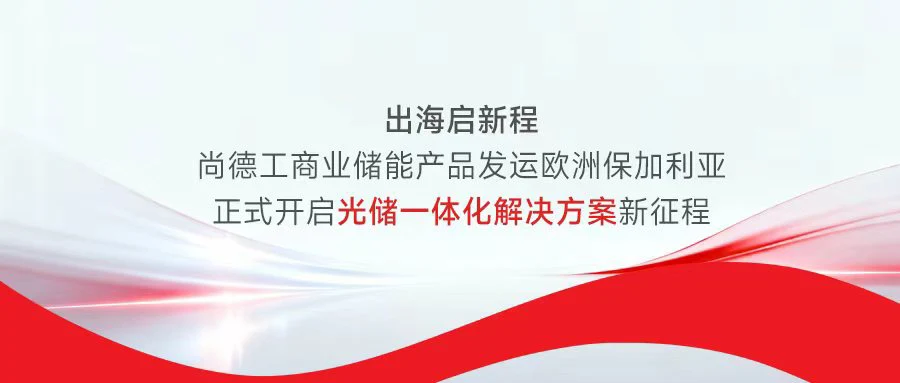 出海启新程！尚德工商业储能产品发运欧洲保加利亚 正式开启光储一体化解决方案新征程