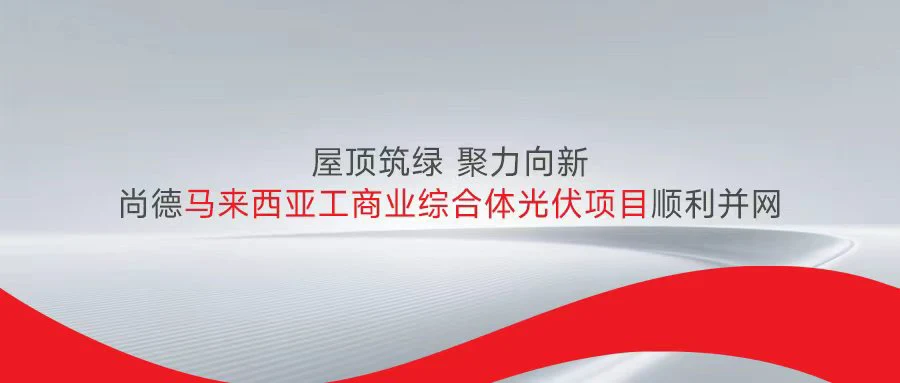 屋顶筑绿 聚力向新：尚德马来西亚工商业综合体光伏项目顺利并网
